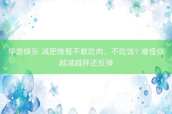 华游娱乐 减肥晚餐不敢吃肉、不吃饭? 难怪你越减越胖还反弹