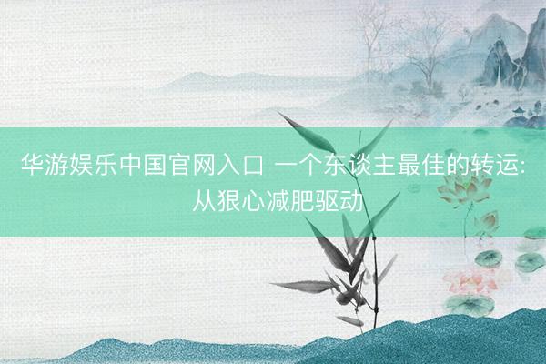华游娱乐中国官网入口 一个东谈主最佳的转运: 从狠心减肥驱动