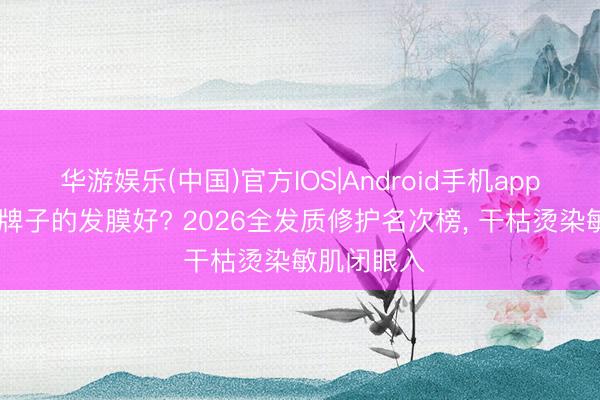 华游娱乐(中国)官方IOS|Android手机app下载 哪个牌子的发膜好? 2026全发质修护名次榜， 干枯烫染敏肌闭眼入