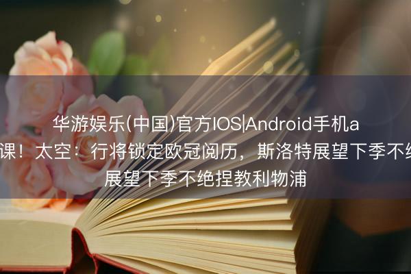 华游娱乐(中国)官方IOS|Android手机app下载 不下课！太空：行将锁定欧冠阅历，斯洛特展望下季不绝捏教利物浦
