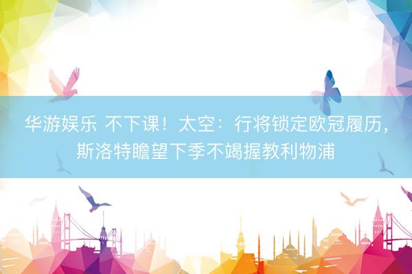 华游娱乐 不下课！太空：行将锁定欧冠履历，斯洛特瞻望下季不竭握教利物浦