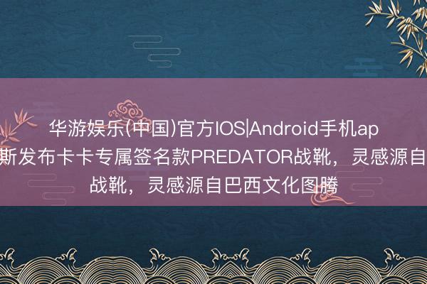 华游娱乐(中国)官方IOS|Android手机app下载 阿迪达斯发布卡卡专属签名款PREDATOR战靴，灵感源自巴西文化图腾