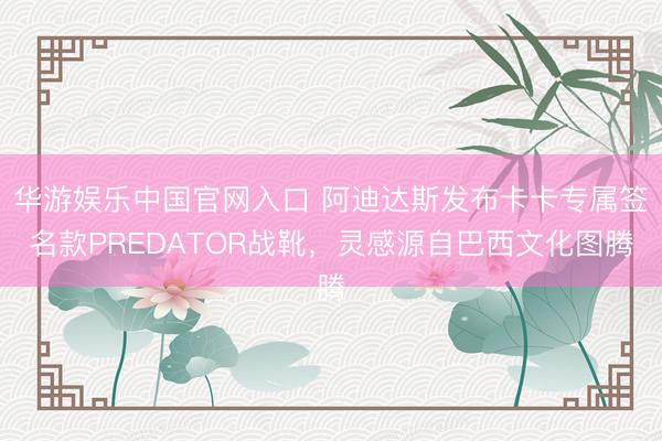 华游娱乐中国官网入口 阿迪达斯发布卡卡专属签名款PREDATOR战靴，灵感源自巴西文化图腾