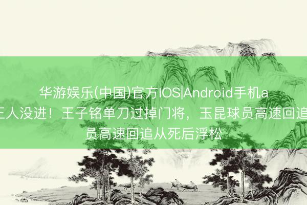 华游娱乐(中国)官方IOS|Android手机app下载 这王人没进！王子铭单刀过掉门将，玉昆球员高速回追从死后浮松