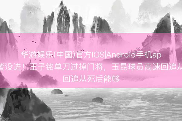 华游娱乐(中国)官方IOS|Android手机app下载 这皆没进！王子铭单刀过掉门将，玉昆球员高速回追从死后能够
