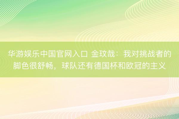 华游娱乐中国官网入口 金玟哉：我对挑战者的脚色很舒畅，球队还有德国杯和欧冠的主义