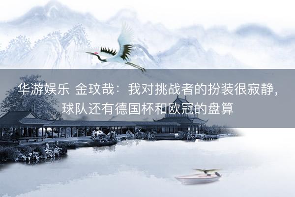 华游娱乐 金玟哉：我对挑战者的扮装很寂静，球队还有德国杯和欧冠的盘算