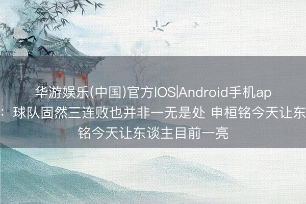 华游娱乐(中国)官方IOS|Android手机app下载 姜至鹏：球队固然三连败也并非一无是处 申桓铭今天让东谈主目前一亮