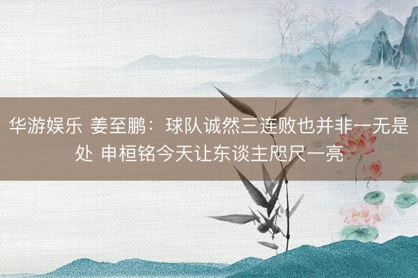 华游娱乐 姜至鹏：球队诚然三连败也并非一无是处 申桓铭今天让东谈主咫尺一亮