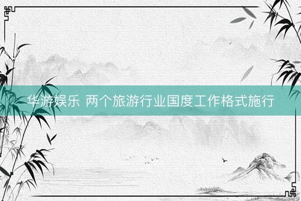 华游娱乐 两个旅游行业国度工作格式施行