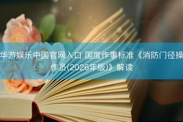 华游娱乐中国官网入口 国度作事标准《消防门径操作员(2026年版)》解读