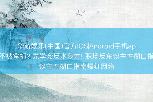 华游娱乐(中国)官方IOS|Android手机app下载 念念不被拿抓? 先学会反水我方! 职场反东谈主性糊口指南爆红网络