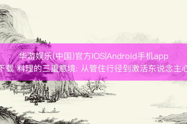 华游娱乐(中国)官方IOS|Android手机app下载 料理的三重意境: 从管住行径到激活东说念主心