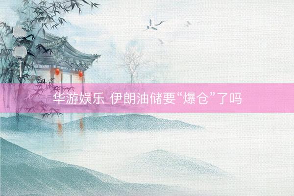 华游娱乐 伊朗油储要“爆仓”了吗