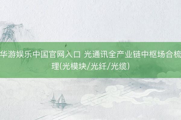 华游娱乐中国官网入口 光通讯全产业链中枢场合梳理(光模块/光纤/光缆)