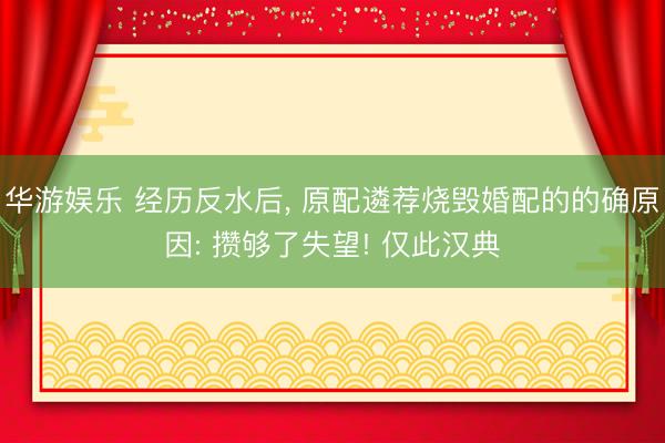 华游娱乐 经历反水后， 原配遴荐烧毁婚配的的确原因: 攒够了失望! 仅此汉典