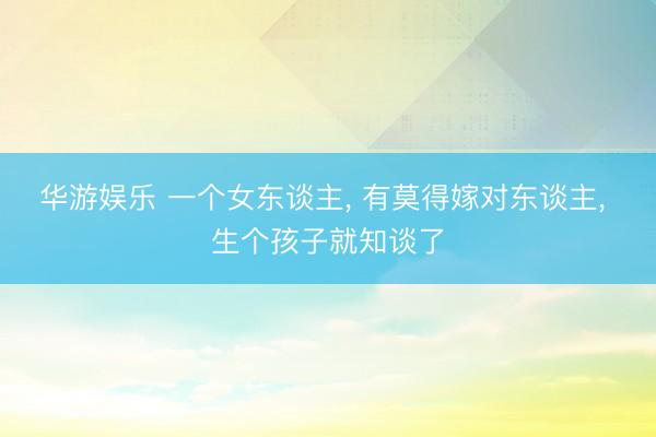 华游娱乐 一个女东谈主， 有莫得嫁对东谈主， 生个孩子就知谈了