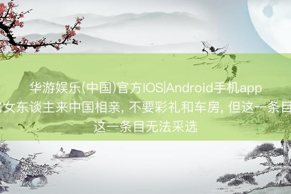 华游娱乐(中国)官方IOS|Android手机app下载 缅甸女东谈主来中国相亲， 不要彩礼和车房， 但这一条目无法采选