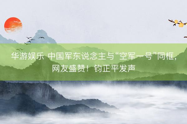 华游娱乐 中国军东说念主与“空军一号”同框，网友盛赞！钧正平发声