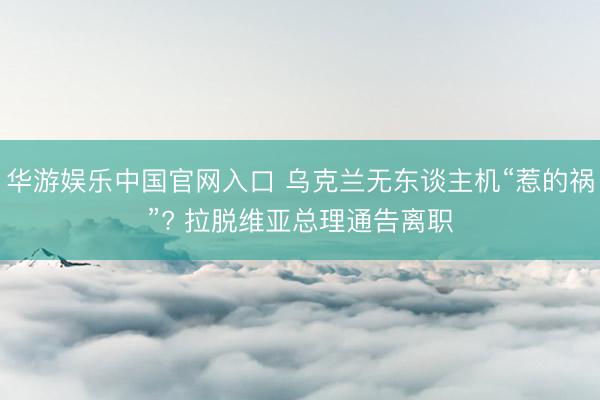 华游娱乐中国官网入口 乌克兰无东谈主机“惹的祸”? 拉脱维亚总理通告离职