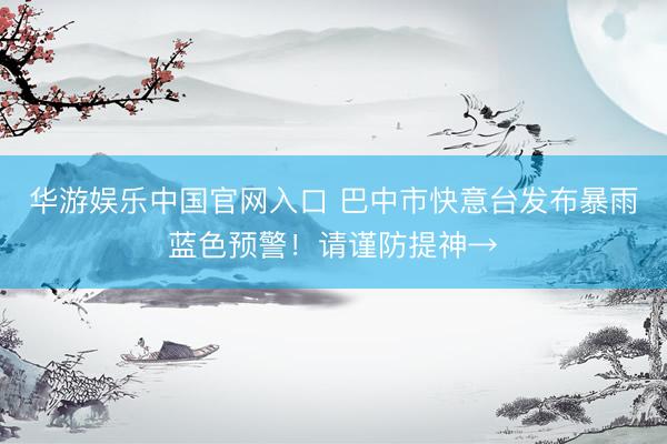 华游娱乐中国官网入口 巴中市快意台发布暴雨蓝色预警！请谨防提神→