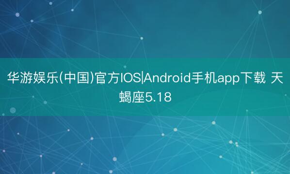 华游娱乐(中国)官方IOS|Android手机app下载 天蝎座5.18