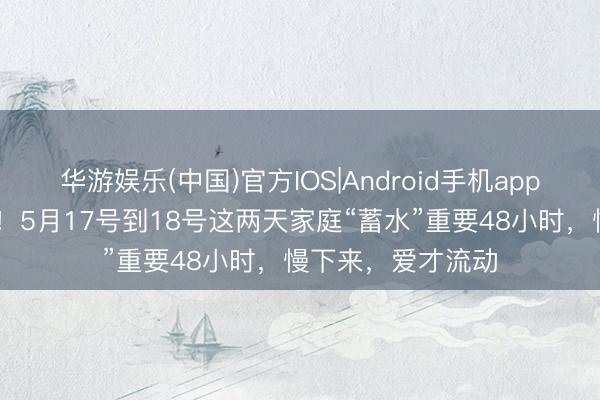 华游娱乐(中国)官方IOS|Android手机app下载 生肖鼠属目！5月17号到18号这两天家庭“蓄水”重要48小时，慢下来，爱才流动