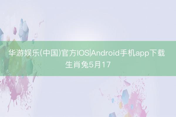 华游娱乐(中国)官方IOS|Android手机app下载 生肖兔5月17