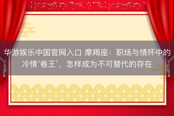 华游娱乐中国官网入口 摩羯座：职场与情怀中的冷情‘卷王’，怎样成为不可替代的存在