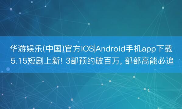 华游娱乐(中国)官方IOS|Android手机app下载 5.15短剧上新! 3部预约破百万， 部部高能必追