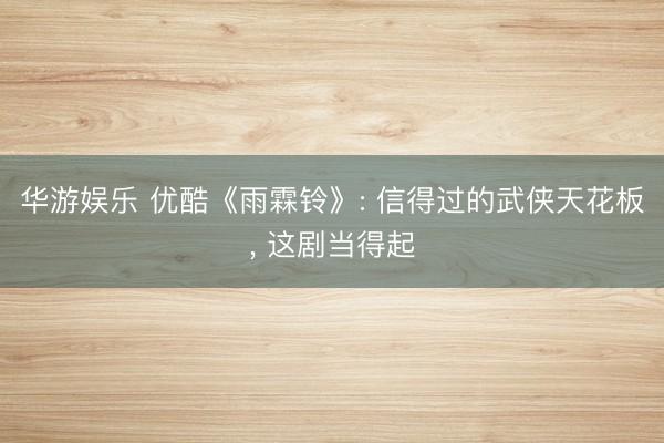 华游娱乐 优酷《雨霖铃》: 信得过的武侠天花板， 这剧当得起