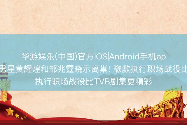 华游娱乐(中国)官方IOS|Android手机app下载 又有两位男星黄耀煌和邹兆霆晓示离巢! 欷歔执行职场战役比TVB剧集更精彩