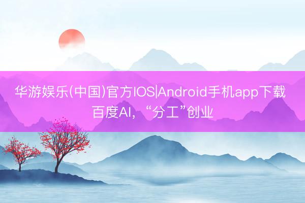 华游娱乐(中国)官方IOS|Android手机app下载 百度AI，“分工”创业