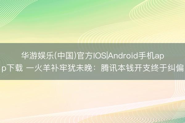 华游娱乐(中国)官方IOS|Android手机app下载 一火羊补牢犹未晚：腾讯本钱