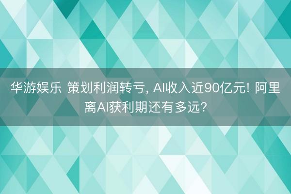 华游娱乐 策划利润转亏, AI收入近90亿元! 阿里离AI获利期还有多远?