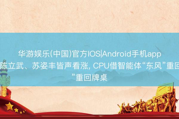 华游娱乐(中国)官方IOS|Android手机app下载 陈立武、苏姿丰皆声看涨， CPU借智能体“东风”重回牌桌