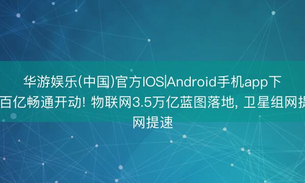 华游娱乐(中国)官方IOS|Android手机app下载 百亿畅通开动! 物联网3.5万亿蓝图落地， 卫星组网提速