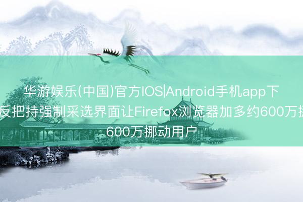 华游娱乐(中国)官方IOS|Android手机app下载 欧盟反把持强制采选界面让Firefox浏览器加多约600万挪动用户