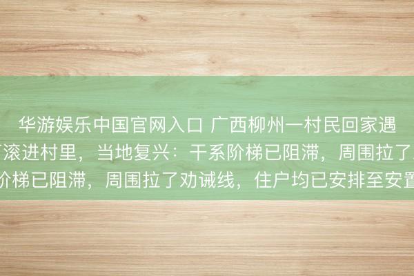 华游娱乐中国官网入口 广西柳州一村民回家遇山石滚落，数吨重巨石滚进村里，当地复兴：干系阶梯已阻滞，周围拉了劝诫线，住户均已安排至安置点