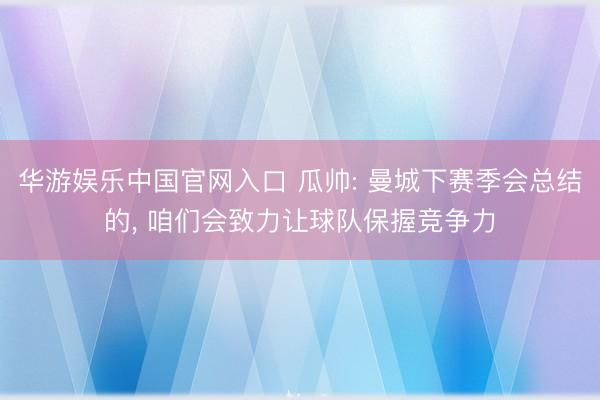 华游娱乐中国官网入口 瓜帅: 曼城下赛季会总结的， 咱们会致力让球队保握竞争力