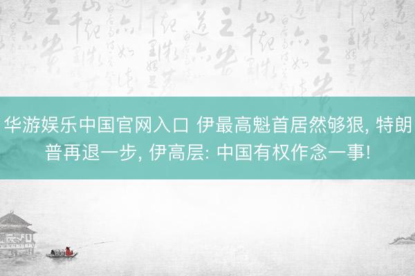 华游娱乐中国官网入口 伊最高魁首居然够狠， 特朗普再退一步， 伊高层: 中国有权作念一事!