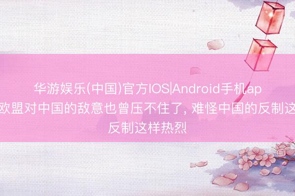 华游娱乐(中国)官方IOS|Android手机app下载 欧盟对中国的敌意也曾压不住了， 难怪中国的反制这样热烈
