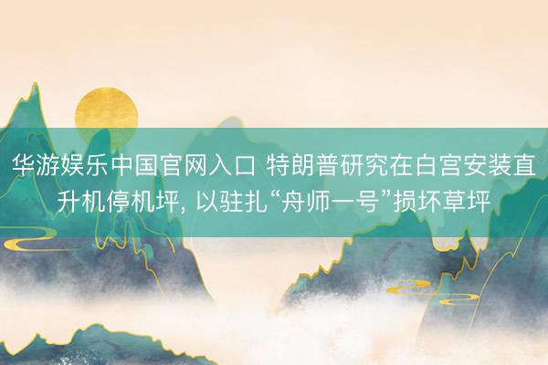 华游娱乐中国官网入口 特朗普研究在白宫安装直升机停机坪， 以驻扎“舟师一号”损坏草坪