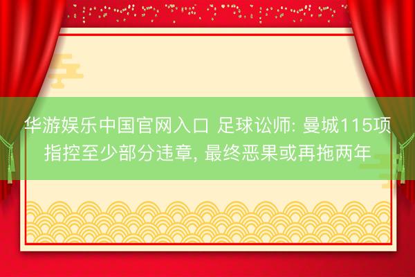 华游娱乐中国官网入口 足球讼师: 曼城115项指控至少部分违章， 最终恶果或再拖两年