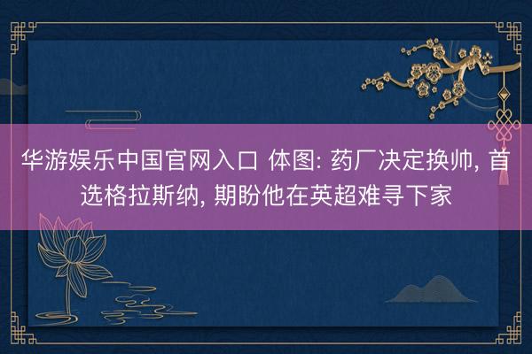 华游娱乐中国官网入口 体图: 药厂决定换帅， 首选格拉斯纳， 期盼他在英超难寻下家