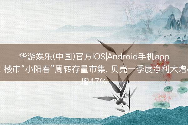 华游娱乐(中国)官方IOS|Android手机app下载 楼市“小阳春”周转存量市集， 贝壳一季度净利大增47%