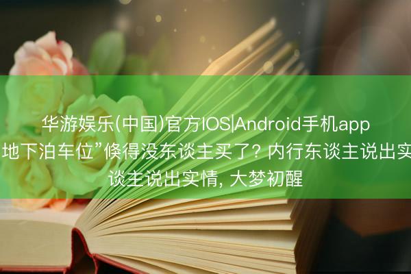 华游娱乐(中国)官方IOS|Android手机app下载 为什么“地下泊车位”倏得没东谈主买了? 内行东谈主说出实情， 大梦初醒