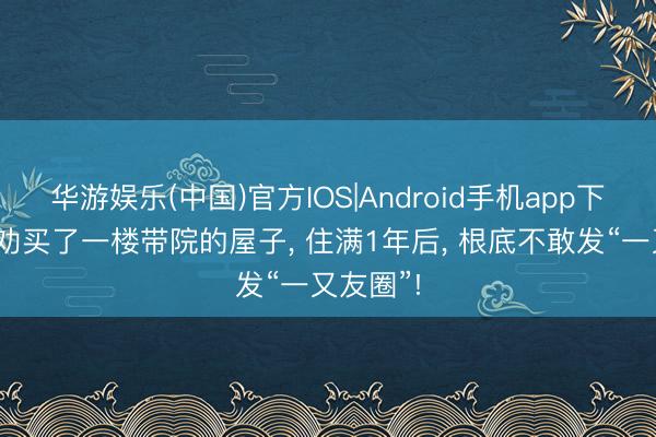 华游娱乐(中国)官方IOS|Android手机app下载 不听劝买了一楼带院的屋子， 住满1年后， 根底不敢发“一又友圈”!