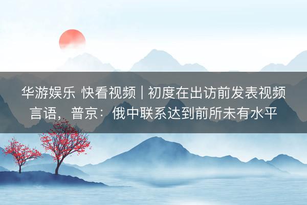 华游娱乐 快看视频 | 初度在出访前发表视频言语，<a href=