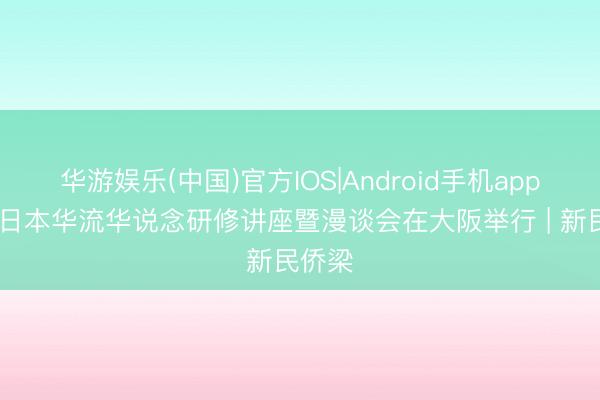 华游娱乐(中国)官方IOS|Android手机app下载 日本华流华说念研修讲座暨漫谈会在大阪举行 | 新民侨梁